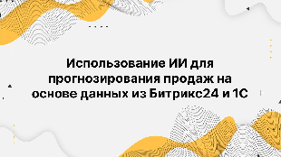 Использование ИИ для прогнозирования продаж на основе данных из Битрикс24 и 1С