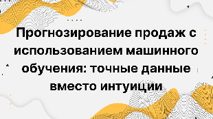 Прогнозирование продаж с использованием машинного обучения: точные данные вместо интуиции