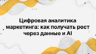 Цифровая аналитика маркетинга: как получать рост через данные и AI