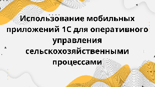 Использование мобильных приложений 1С для оперативного управления сельскохозяйственными процессами
