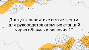 Доступ к аналитике и отчетности для руководства атомных станций через облачные решения 1С