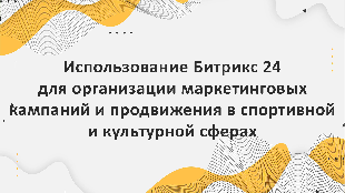 Использование Битрикс 24 для организации маркетинговых кампаний и продвижения в спортивной и культурной сферах