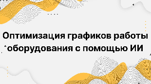 Оптимизация графиков работы оборудования с помощью ИИ