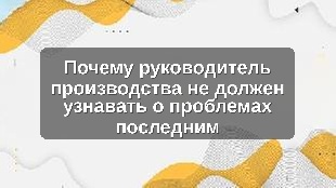 Почему руководитель производства не должен узнавать о проблемах последним