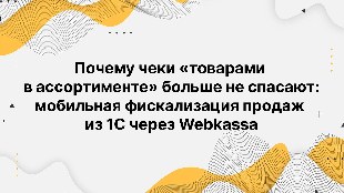 Почему чеки «товарами в ассортименте» больше не спасают: мобильная фискализация продаж из 1С через Webkassa