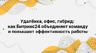 Удалёнка, офис, гибрид: как Битрикс24 объединяет команду и повышает эффективность работы
