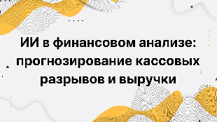 ИИ в финансовом анализе: прогнозирование кассовых разрывов и выручки