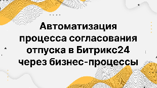 Автоматизация процесса согласования отпуска в Битрикс24 через бизнес-процессы