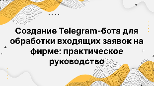 Создание Telegram-бота для обработки входящих заявок на фирме: практическое руководство