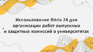 Использование Bitrix 24 для организации работы выпускных и защитных комиссий в университетах