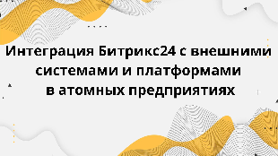 Интеграция Битрикс24 с внешними системами и платформами в атомных предприятиях