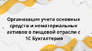  Организация учета основных средств и нематериальных активов в пищевой отрасли с 1С Бухгалтерия