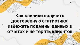 Как клинике получить достоверную статистику, избежать подмены данных в отчётах и не терять клиентов 