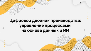 Цифровой двойник производства: управление процессами на основе данных и ИИ Цифровой двойник производства: управление процессами на основе данных и ИИ