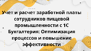 Учет и расчет заработной платы сотрудников пищевой промышленности с 1С Бухгалтерия: Оптимизация процессов и повышение эффективности