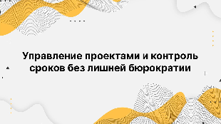 Управление проектами и контроль сроков без лишней бюрократии