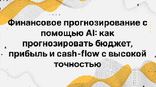Финансовое прогнозирование с помощью AI: как прогнозировать бюджет, прибыль и cash-flow с высокой точностью