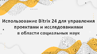 Использование Bitrix 24 для управления проектами и исследованиями в области социальных наук