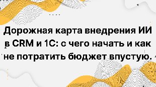 Дорожная карта внедрения ИИ в CRM и 1С: с чего начать и как не потратить бюджет впустую. Руководство для владельца бизнеса и ИТ-директора: стратегия, этапы, инструменты.