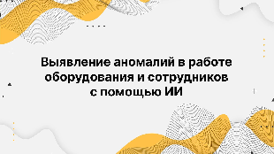 Выявление аномалий в работе оборудования и сотрудников с помощью ИИ Выявление аномалий в работе оборудования и сотрудников с помощью ИИ