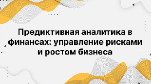 Предиктивная аналитика в финансах: управление рисками и ростом бизнеса