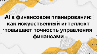 AI в финансовом планировании: как искусственный интеллект повышает точность управления финансами