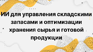 ИИ для управления складскими запасами и оптимизации хранения сырья и готовой продукции