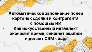 Автоматическое заполнение полей карточек сделки и контрагента с помощью ИИ. Как искусственный интеллект экономит время, снижает ошибки и делает CRM чище