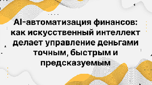 AI-автоматизация финансов: как искусственный интеллект делает управление деньгами точным, быстрым и предсказуемым