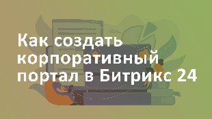 Как создать корпоративный портал в Битрикс 24: централизованное хранение и обмен информацией