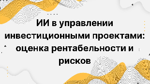 ИИ в управлении инвестиционными проектами: оценка рентабельности и рисков