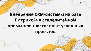 Внедрение CRM-системы на базе Битрикс24 в сталелитейной промышленности: опыт успешных проектов