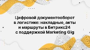 Цифровой документооборот в логистике: накладные, акты и маршруты в Битрикс24 с поддержкой Marketing Gig