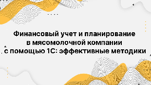 Финансовый учет и планирование в мясомолочной компании с помощью 1С: эффективные методики