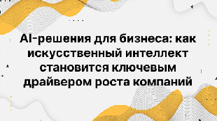 AI-решения для бизнеса: как искусственный интеллект становится ключевым драйвером роста компаний