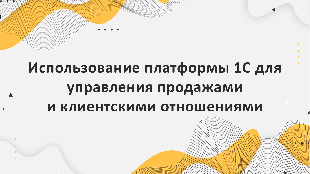 Использование платформы 1С для управления продажами и клиентскими отношениями