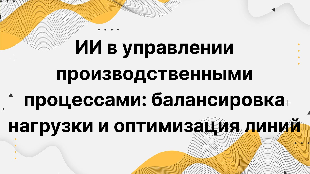 ИИ в управлении производственными процессами: балансировка нагрузки и оптимизация линий