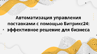 Автоматизация управления поставками с помощью Битрикс24: эффективное решение для бизнеса