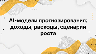 AI-модели прогнозирования: доходы, расходы, сценарии роста