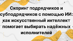 Скоринг подрядчиков и субподрядчиков с помощью ИИ: как искусственный интеллект помогает выбирать надёжных исполнителей