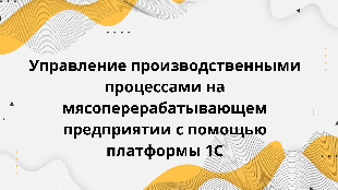 Управление производственными процессами на мясоперерабатывающем предприятии с помощью платформы 1С
