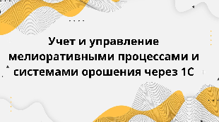 Учет и управление мелиоративными процессами и системами орошения через 1С