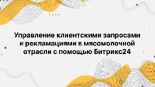 Управление клиентскими запросами и рекламациями в мясомолочной отрасли с помощью Битрикс24