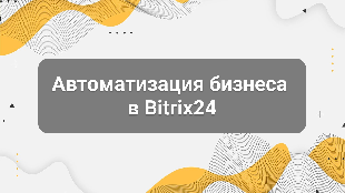 Автоматизация бизнеса в Bitrix24: с чего начать, чтобы получить результат, а не хаос