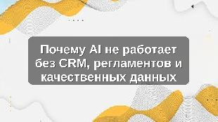 Почему AI не работает без CRM, регламентов и качественных данных
