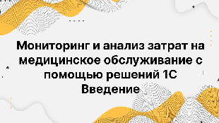  Мониторинг и анализ затрат на медицинское обслуживание с помощью решений 1С Введение