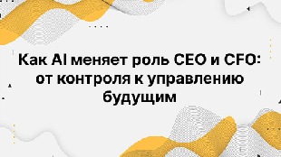 Как AI меняет роль CEO и CFO: от контроля к управлению будущим