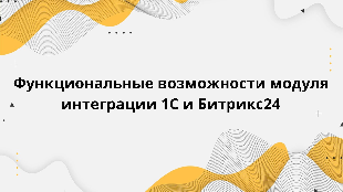 Функциональные возможности модуля интеграции 1С и Битрикс24
