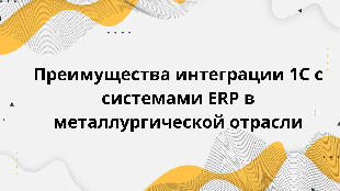  Преимущества интеграции 1С с системами ERP в металлургической отрасли