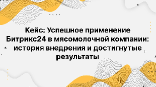 Кейс: Успешное применение Битрикс24 в мясомолочной компании: история внедрения и достигнутые результаты